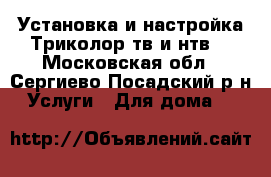 Установка и настройка Триколор тв и нтв  - Московская обл., Сергиево-Посадский р-н Услуги » Для дома   